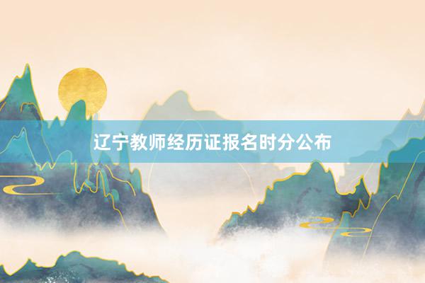 辽宁教师经历证报名时分公布