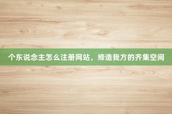 个东说念主怎么注册网站,缔造我方的齐集空间