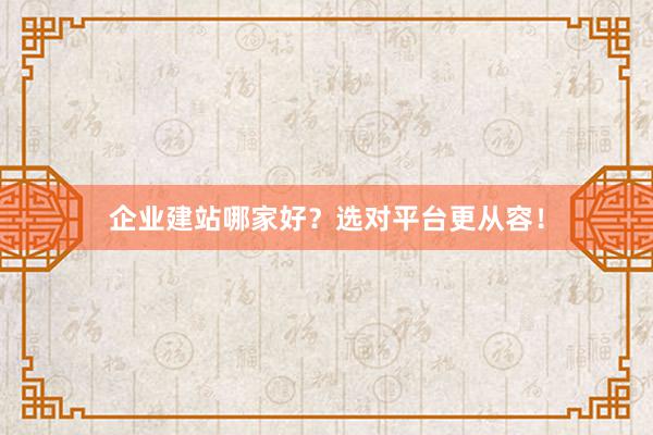 企业建站哪家好？选对平台更从容！