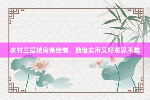 农村三层楼房策绘制，勤俭实用又好意思不雅