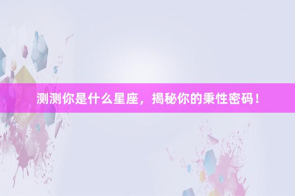 测测你是什么星座，揭秘你的秉性密码！