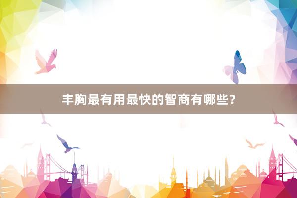丰胸最有用最快的智商有哪些?