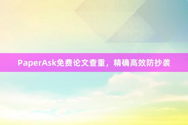 PaperAsk免费论文查重，精确高效防抄袭